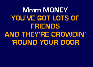 Mmm MONEY
YOU'VE GOT LOTS OF
FRIENDS
AND THEY'RE CROWDIN'
'ROUND YOUR DOOR