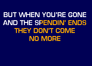 BUT WHEN YOU'RE GONE
AND THE SPENDIN' ENDS
THEY DON'T COME
NO MORE