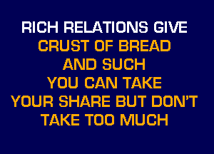 RICH RELATIONS GIVE
CRUST 0F BREAD
AND SUCH
YOU CAN TAKE
YOUR SHARE BUT DON'T
TAKE TOO MUCH