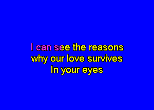 I can see the reasons

why our love survives
In your eyes