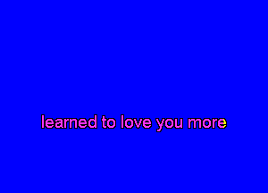 learned to love you more