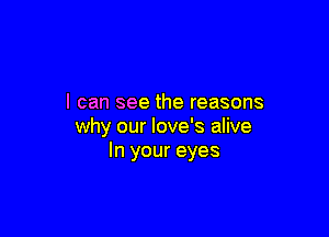 I can see the reasons

why our Iove's alive
In your eyes