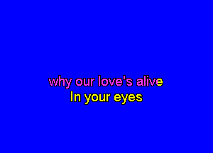 why our love's alive
In your eyes
