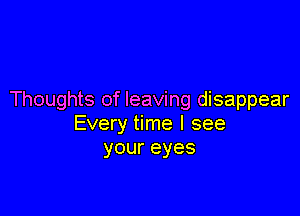 Thoughts of leaving disappear

Every time I see
youreyes