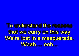 To understand the reasons
that we carry on this way
We're lost in a masquerade.
Woah.... 00h...