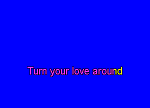 Turn your love around