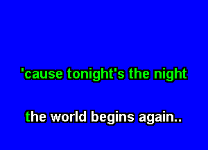 'cause tonight's the night

the world begins again..