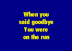 When you
said goodbye

You were
on Ihe run