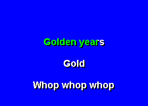 Golden years

Gold

Whop whop whop