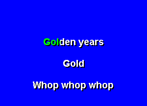 Golden years

Gold

Whop whop whop