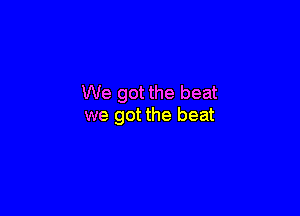 We got the beat

we got the beat
