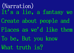 (Narration)
It s a lie, a fantasy we

Create about people and
Places as we d like them
To be. But you know

What truth is?