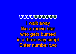 W

I walk away

like a movie star

who gets burned
in a three-way script

Enter number two