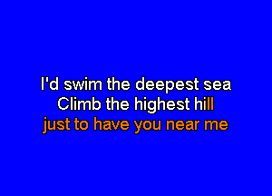 I'd swim the deepest sea

Climb the highest hill
just to have you near me