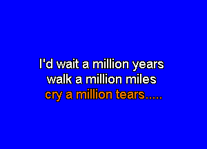 I'd wait a million years

walk a million miles
cry a million tears .....