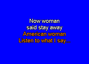 Now woman
said stay away

American woman
Listen to what I say...