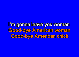 I'm gonna leave you woman

Good-bye American woman
Good-bye American chick