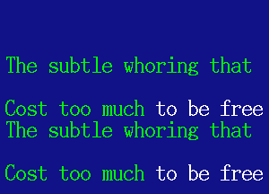 The subtle whoring that

Cost too much to be free
The subtle whoring that

Cost too much to be free