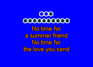 EEK?!
W

No time for

a summer friend
No time for
the love you send
