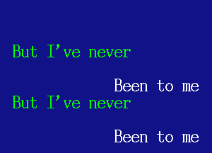 But I ve never

Been to me
But I ve never

Been to me