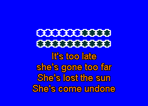 W
W

It's too late
she's gone too far
She's lost the sun

She's come undone l