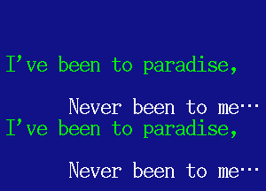 Ibve been to paradise,

Never been to me-
Ibve been to paradlse,

Never been to me-