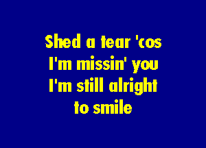 Shed a tear '(05
I'm missin' you

I'm still alright
to smile