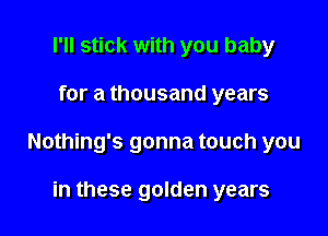 I'll stick with you baby

for a thousand years

Nothing's gonna touch you

in these golden years