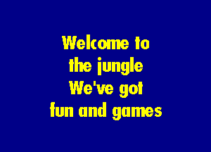 Welcome to
lhe iungle

We've 90!
fun and games