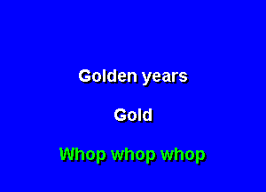 Golden years

Gold

Whop whop whop