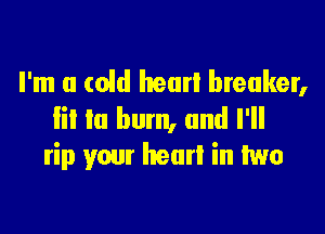 I'm a (oid hear! breaker,

lil Ia bum, and I'll
rip your heart in two