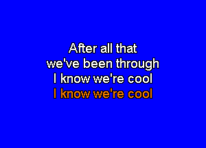 After all that
we've been through

I know we're cool
I know we're cool