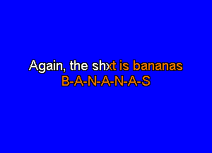 Again, the shxt is bananas

B-A-N-A-N-A-S