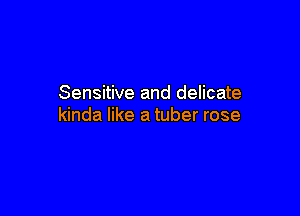 Sensitive and delicate

kinda like a tuber rose