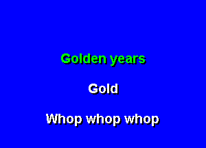 Golden years

Gold

Whop whop whop