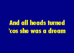 And all heads lumed

'(05 she was a dream