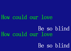 How could our love

Be so blind
How could our love

Be so blind