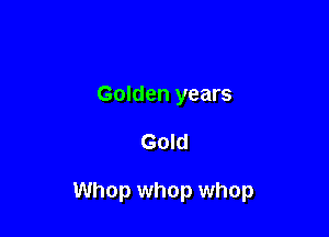Golden years

Gold

Whop whop whop