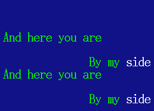 And here you are

By my side
And here you are

By my side