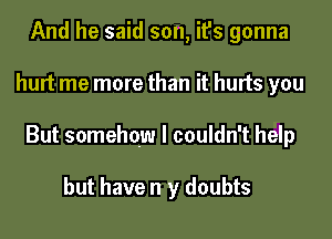 And he said son, it's gonna

hurt me more than it hurts you

But somehow I couldn't help

but have n y doubts