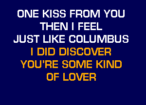 ONE KISS FROM YOU
THEN I FEEL
JUST LIKE COLUMBUS
I DID DISCOVER
YOU'RE SOME KIND
OF LOVER