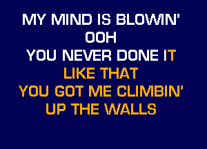 MY MIND IS BLOUVIN'
00H
YOU NEVER DONE IT
LIKE THAT
YOU GOT ME CLIMBIM
UP THE WALLS