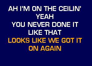 AH I'M ON THE CEILIN'
YEAH
YOU NEVER DONE IT
LIKE THAT
LOOKS LIKE WE GOT IT
ON AGAIN