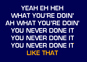 YEAH EH HEH
WHAT YOU'RE DOIN'
AH WHAT YOU'RE DOIN'
YOU NEVER DONE IT
YOU NEVER DONE IT
YOU NEVER DONE IT
LIKE THAT