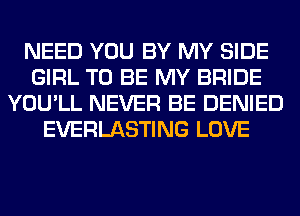 NEED YOU BY MY SIDE
GIRL TO BE MY BRIDE
YOU'LL NEVER BE DENIED
EVERLASTING LOVE
