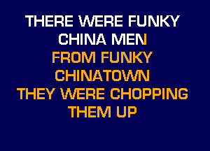 THERE WERE FUNKY
CHINA MEN
FROM FUNKY
CHINATOWN
THEY WERE CHOPPING
THEM UP