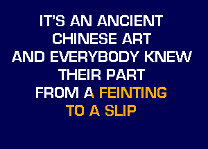 ITS AN ANCIENT
CHINESE ART
AND EVERYBODY KNEW
THEIR PART
FROM A FEINTING
TO A SLIP