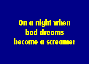 On a night when

bad dreams
become a Streamer