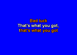 Bad luck
That's what you got,

that's what you got