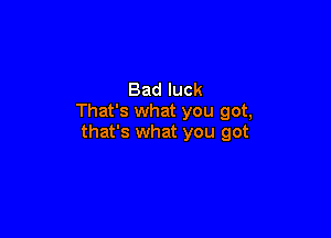 Bad luck
That's what you got,

that's what you got